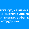 В Иркутске суд назначил предпринимателю два года принудительных работ за смерть сотрудника