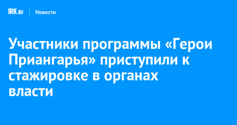 Участники программы «Герои Приангарья» приступили к стажировке в органах власти