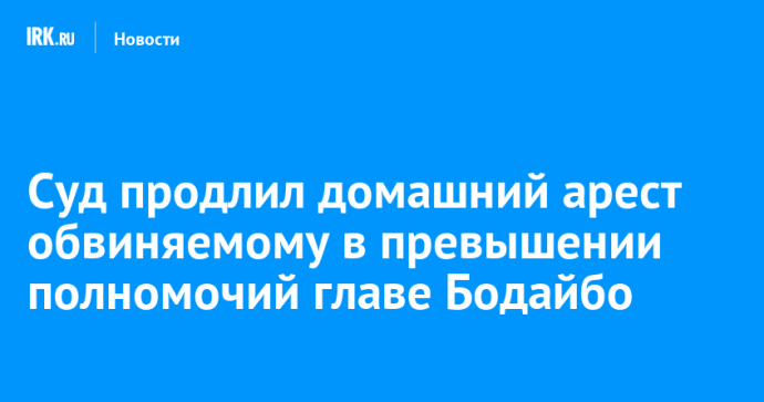 Суд продлил домашний арест обвиняемому в превышении полномочий главе Бодайбо