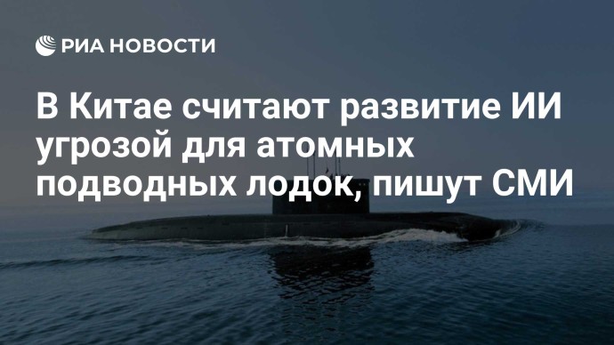 В Китае считают развитие ИИ угрозой для атомных подводных лодок, пишут СМИ
