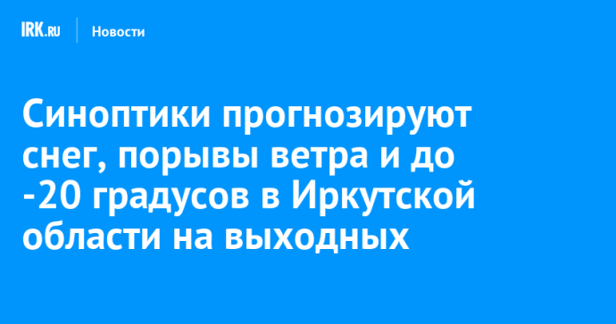 Синоптики прогнозируют снег, порывы ветра и до -20 градусов в Иркутской области на выходных Синоптики прогнозируют снег, порывы ветра и до -20 градусов в Иркутской области на выходных