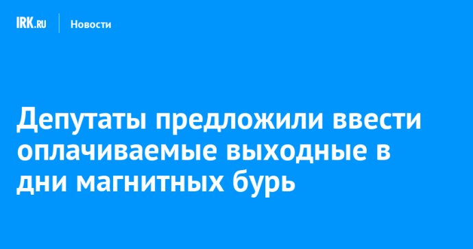 Депутаты предложили ввести оплачиваемые выходные в дни магнитных бурь Депутаты предложили ввести оплачиваемые выходные в дни магнитных бурь