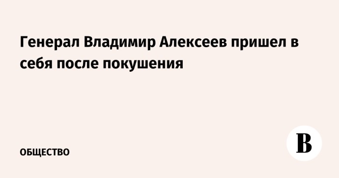 Генерал Владимир Алексеев пришел в себя после покушения