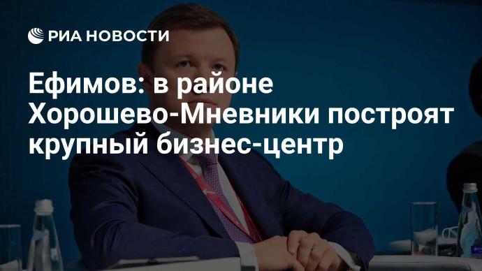Ефимов: в районе Хорошево-Мневники построят крупный бизнес-центр Ефимов: в районе Хорошево-Мневники построят крупный бизнес-центр