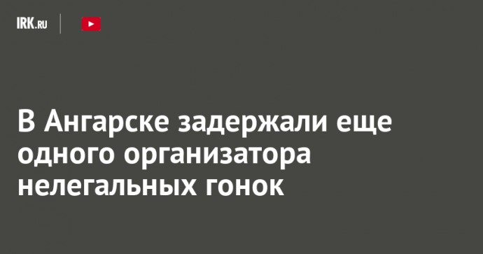 В Ангарске задержали еще одного организатора нелегальных гонок