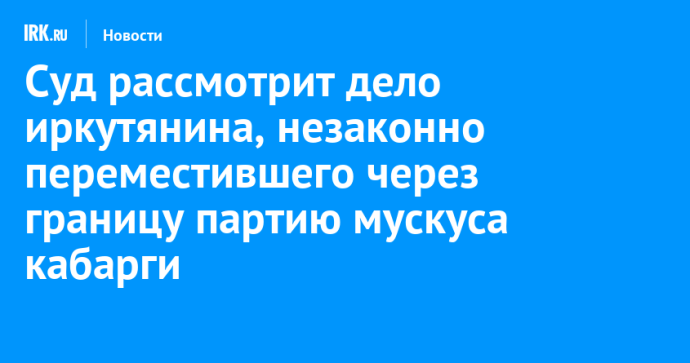Суд рассмотрит дело иркутянина, незаконно переместившего через границу партию мускуса кабарги Суд рассмотрит дело иркутянина, незаконно переместившего через границу партию мускуса кабарги