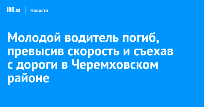 Молодой водитель погиб, превысив скорость и съехав с дороги в Черемховском районе