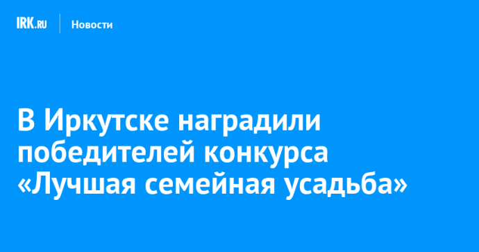 В Иркутске наградили победителей конкурса «Лучшая семейная усадьба»