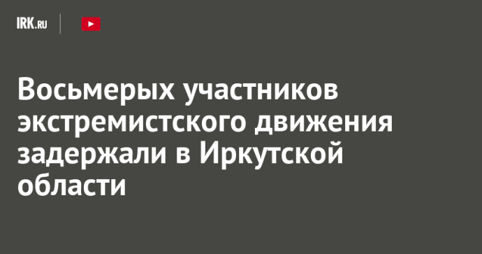 Восьмерых участников экстремистского движения задержали в Иркутской области