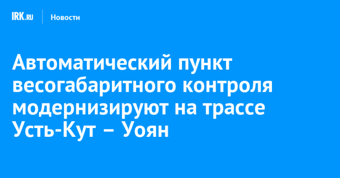 Автоматический пункт весогабаритного контроля модернизируют на трассе Усть-Кут – Уоян Автоматический пункт весогабаритного контроля модернизируют на трассе Усть-Кут – Уоян