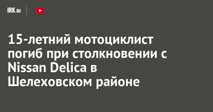 15-летний мотоциклист погиб при столкновении с Nissan Delica в Шелеховском районе