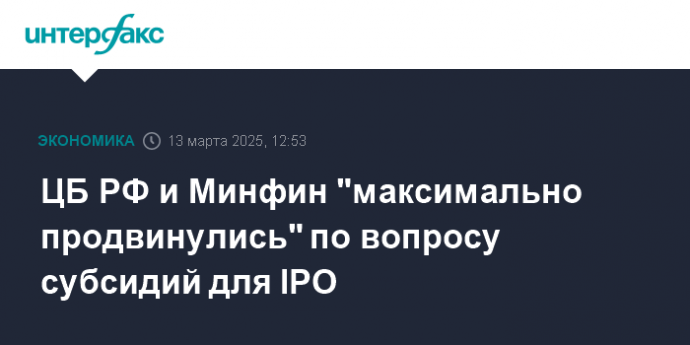 ЦБ РФ и Минфин "максимально продвинулись" по вопросу субсидий для IPO
