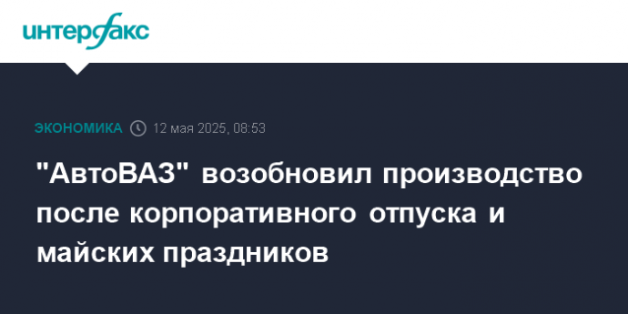 "АвтоВАЗ" возобновил производство после корпоративного отпуска и майских праздников