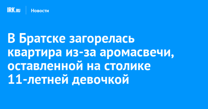 В Братске загорелась квартира из-за аромасвечи, оставленной на столике 11-летней девочкой
