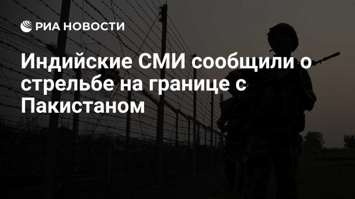 Индийские СМИ сообщили о стрельбе на границе с Пакистаном