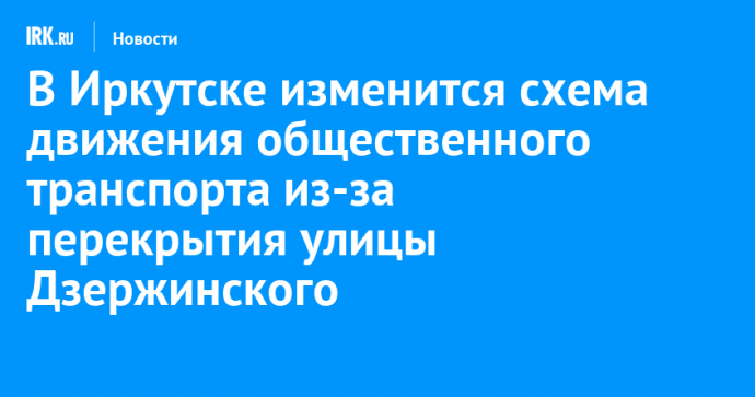 В Иркутске изменится схема движения общественного транспорта из-за перекрытия улицы Дзержинского