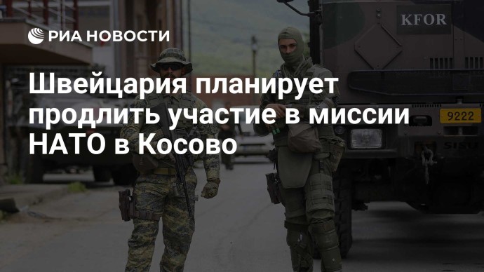 Швейцария планирует продлить участие в миссии НАТО в Косово