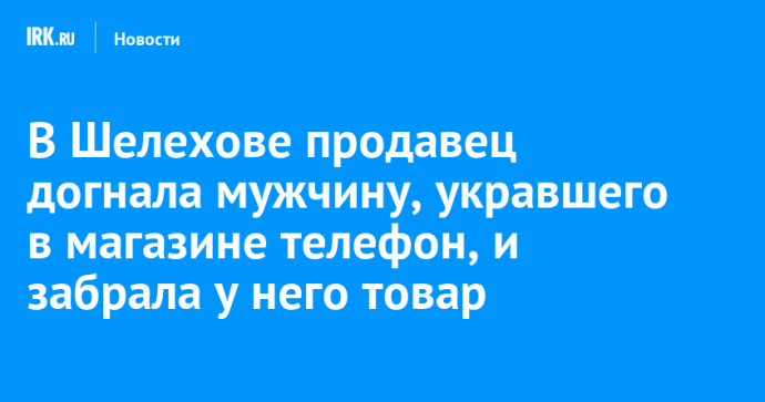 Продавец в Шелехове догнала вора и забрала похищенный в павильоне телефон