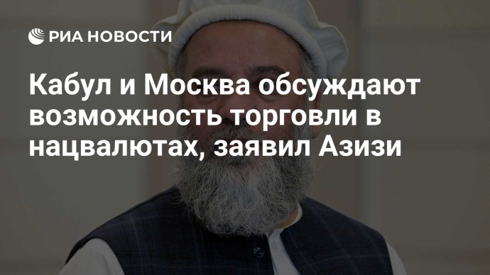 Кабул и Москва обсуждают возможность торговли в нацвалютах, заявил Азизи