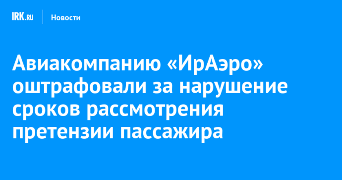 Авиакомпанию «ИрАэро» оштрафовали за нарушение сроков рассмотрения претензии пассажира