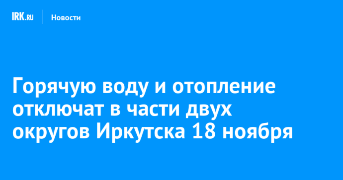 Горячую воду и отопление отключат в части двух округов Иркутска 18 ноября