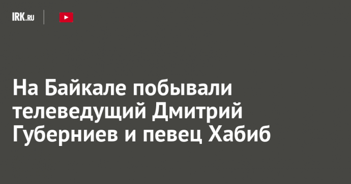 На Байкале побывали телеведущий Дмитрий Губерниев и певец Хабиб