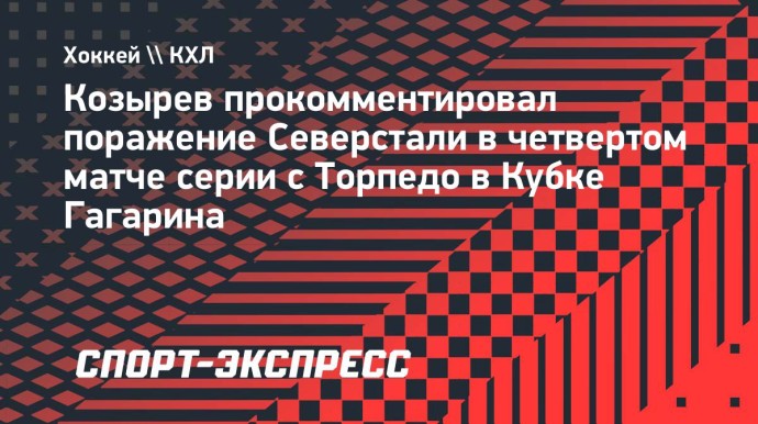 Тренер «Северстали» Козырев: «Безобразная концовка не позволила довести матч с «Торпедо» до победы»