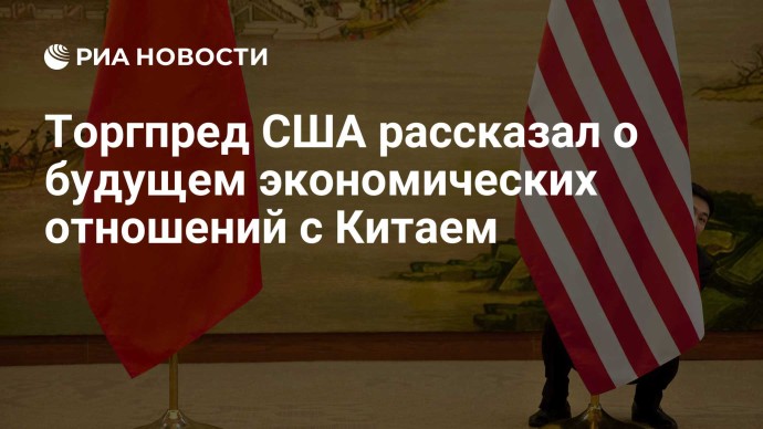 Торгпред США рассказал о будущем экономических отношений с Китаем