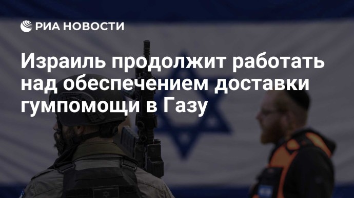 Израиль продолжит работать над обеспечением доставки гумпомощи в Газу
