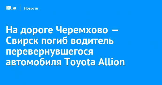 На дороге Черемхово — Свирск погиб водитель перевернувшегося автомобиля Toyota Allion