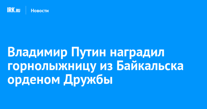 Владимир Путин наградил горнолыжницу из Байкальска орденом Дружбы