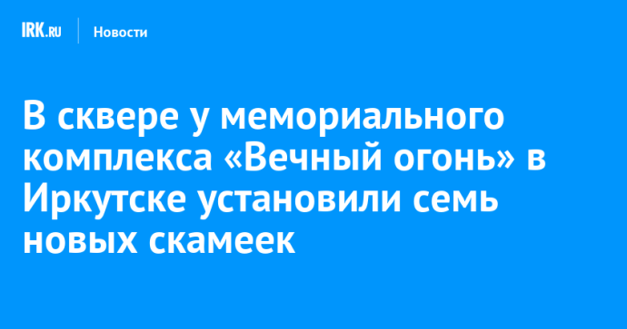 В сквере у мемориального комплекса «Вечный огонь» в Иркутске установили семь новых скамеек