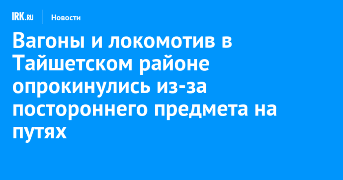 Вагоны и локомотив в Тайшетском районе опрокинулись из-за постороннего предмета на путях