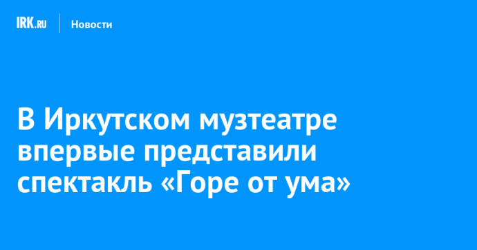 В Иркутском музтеатре впервые представили спектакль «Горе от ума»