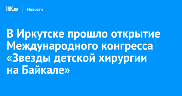 В Иркутске прошло открытие Международного конгресса «Звезды детской хирургии на Байкале»