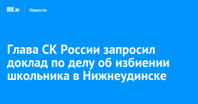 Глава СК России запросил доклад по делу об избиении школьника в Нижнеудинске Глава СК России запросил доклад по делу об избиении школьника в Нижнеудинске