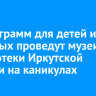 50 программ для детей и взрослых проведут музеи и библиотеки Иркутской области на каникулах