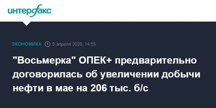 "Восьмерка" ОПЕК+ предварительно договорилась об увеличении добычи нефти в мае на 206 тыс. б/с
