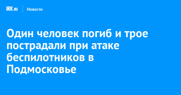 Один человек погиб и трое пострадали при атаке беспилотников в Подмосковье