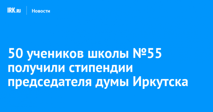 50 учеников школы №55 получили стипендии председателя думы Иркутска