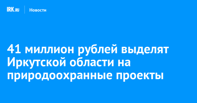 41 миллион рублей выделят Иркутской области на природоохранные проекты