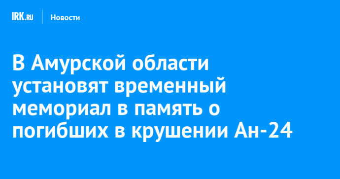 В Амурской области установят временный мемориал в память о погибших в крушении Ан-24