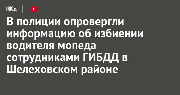 В полиции опровергли информацию об избиении водителя мопеда сотрудниками ГИБДД в Шелеховском районе
