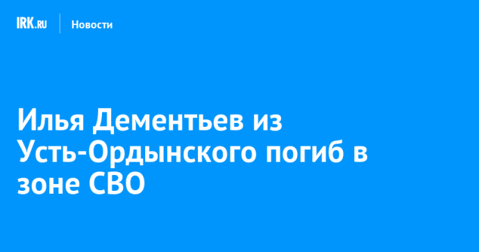 Илья Дементьев из Усть-Ордынского погиб в зоне СВО Илья Дементьев из Усть-Ордынского погиб в зоне СВО