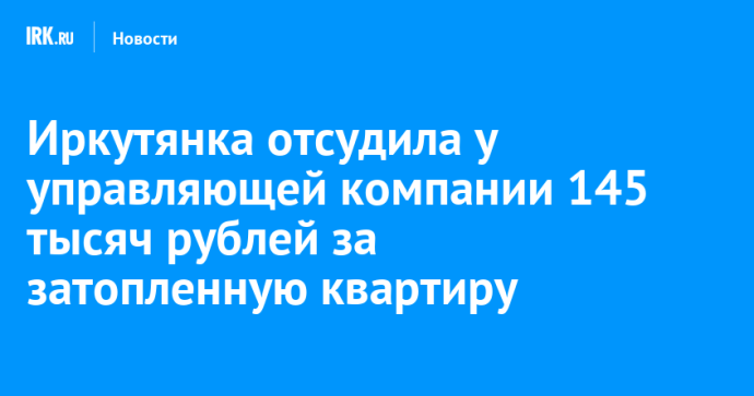 Иркутянка отсудила у управляющей компании 145 тысяч рублей за затопленную квартиру