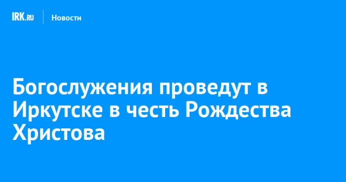Богослужения проведут в Иркутске в честь Рождества Христова