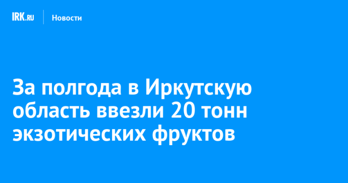 За полгода в Иркутскую область ввезли 20 тонн экзотических фруктов