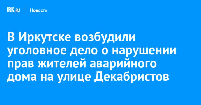 В Иркутске возбудили уголовное дело о нарушении прав жителей аварийного дома на улице Декабристов