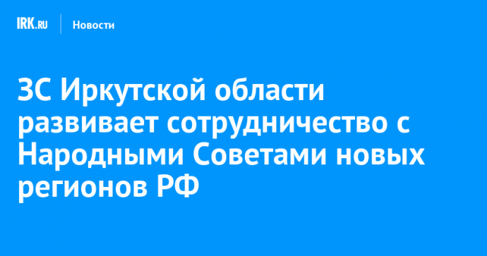 ЗС Иркутской области развивает сотрудничество с Народными Советами новых регионов РФ