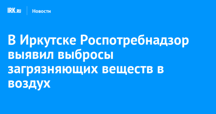В Иркутске Роспотребнадзор выявил выбросы загрязняющих веществ в воздух В Иркутске Роспотребнадзор выявил выбросы загрязняющих веществ в воздух